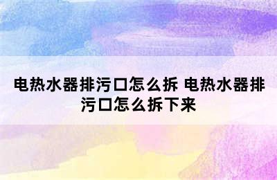 电热水器排污口怎么拆 电热水器排污口怎么拆下来